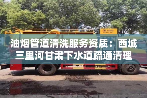 北京油煙管道清洗服務資質：西城三里河甘肅下水道疏通清理
