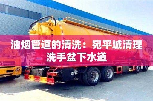 油煙管道的清洗：宛平城清理洗手盆下水道