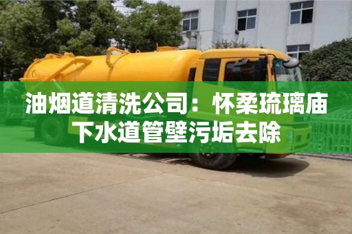 油煙道清洗公司：懷柔琉璃廟下水道管壁污垢去除