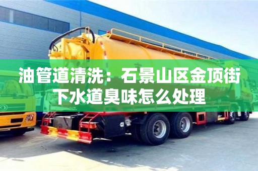北京油管道清洗：石景山區(qū)金頂街下水道臭味怎么處理
