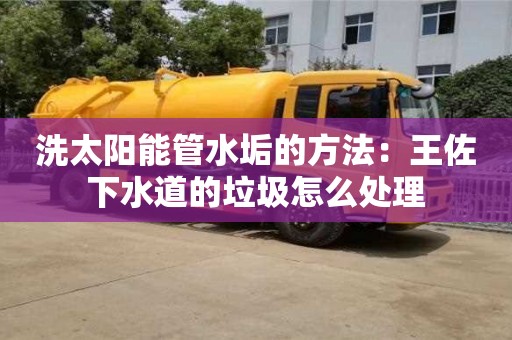 北京洗太陽能管水垢的方法：王佐下水道的垃圾怎么處理
