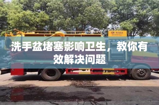 北京洗手盆堵塞影響衛生，教你有效解決問題