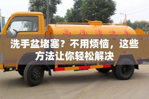 洗手盆堵塞?不用煩惱,這些方法讓你輕松解決 洗手盆堵塞?不用煩惱,這些方法讓你輕松解決