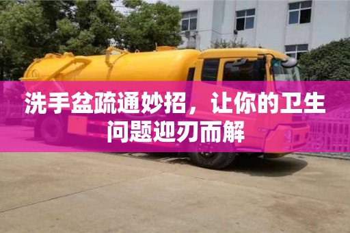 北京洗手盆疏通妙招，讓你的衛生問題迎刃而解
