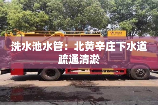 洗水池水管：北黃辛莊下水道疏通清淤
