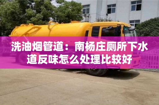 洗油煙管道：南楊莊廁所下水道反味怎么處理比較好