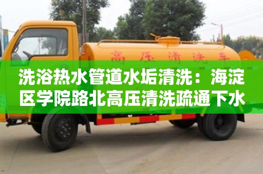 洗浴熱水管道水垢清洗：海淀區(qū)學院路北高壓清洗疏通下水道多少錢