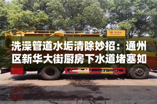 洗澡管道水垢清除妙招：通州區新華大街廚房下水道堵塞如何處理