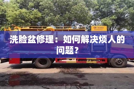 洗臉盆修理：如何解決煩人的問題？