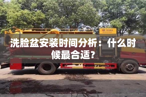 北京洗臉盆安裝時間分析：什么時候最合適？
