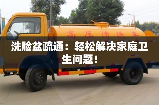 北京洗臉盆疏通：輕松解決家庭衛生問題！