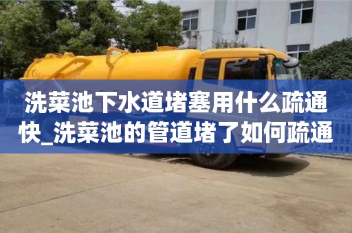 洗菜池下水道堵塞用什么疏通快_洗菜池的管道堵了如何疏通