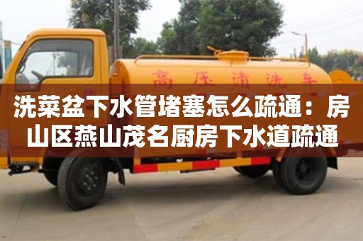 北京洗菜盆下水管堵塞怎么疏通：房山區燕山茂名廚房下水道疏通
