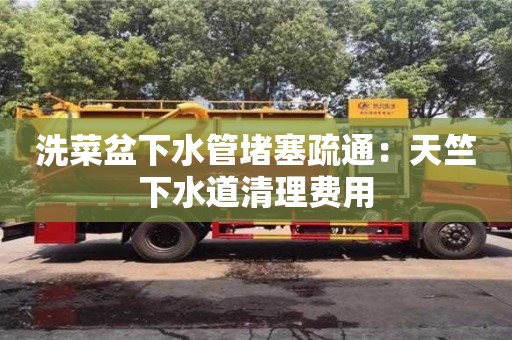 北京洗菜盆下水管堵塞疏通：天竺下水道清理費用