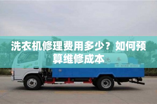 洗衣機修理費用多少?如何預算維修成本 洗衣機修理費用多少?如何預算維修成本