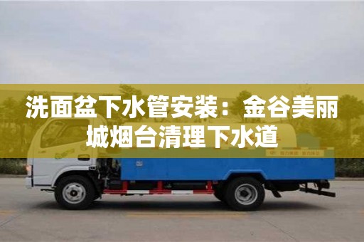 北京洗面盆下水管安裝：金谷美麗城煙臺清理下水道
