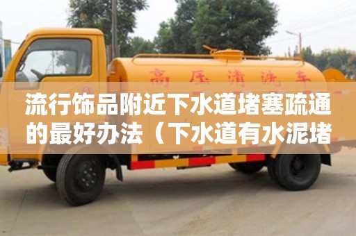 北京流行飾品附近下水道堵塞疏通的最好辦法（下水道有水泥堵塞用什么方法疏通）