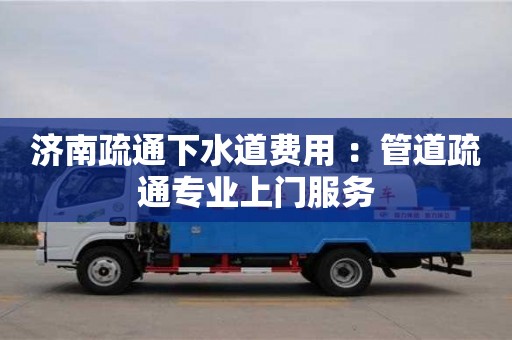 北京濟(jì)南疏通下水道費(fèi)用 ：管道疏通專業(yè)上門服務(wù)