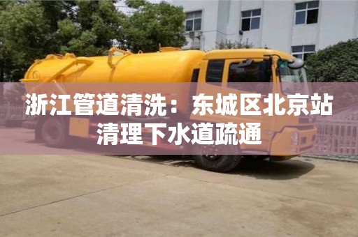 北京浙江管道清洗：東城區(qū)北京站清理下水道疏通