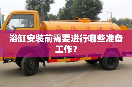 北京浴缸安裝前需要進(jìn)行哪些準(zhǔn)備工作？