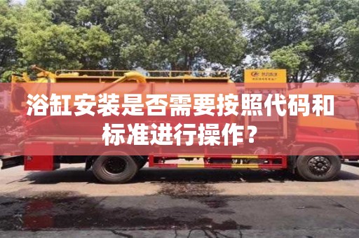 浴缸安裝是否需要按照代碼和標準進行操作? 浴缸安裝是否需要按照代碼和標準進行操作?