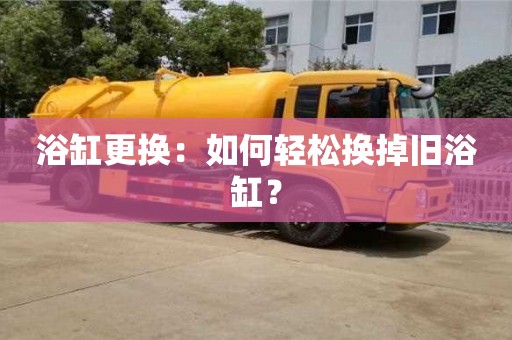 北京浴缸更換：如何輕松換掉舊浴缸？