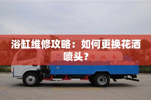 北京浴缸維修攻略：如何更換花灑噴頭？