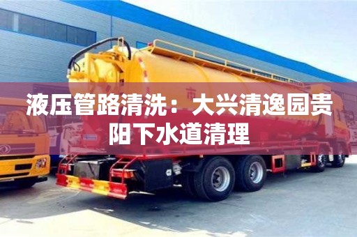 北京液壓管路清洗：大興清逸園貴陽下水道清理