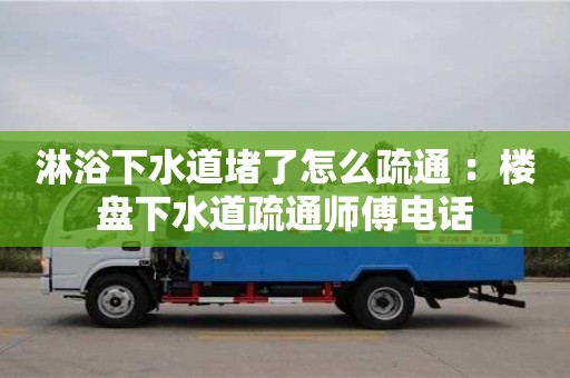 淋浴下水道堵了怎么疏通 ：樓盤下水道疏通師傅電話