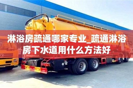 北京淋浴房疏通哪家專業_疏通淋浴房下水道用什么方法好