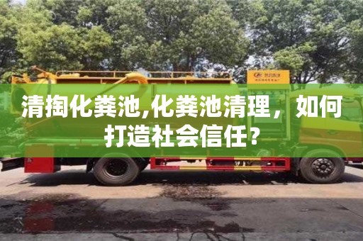 清掏化糞池,化糞池清理，如何打造社會(huì)信任？