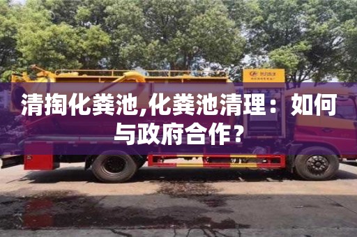 北京清掏化糞池,化糞池清理：如何與政府合作？