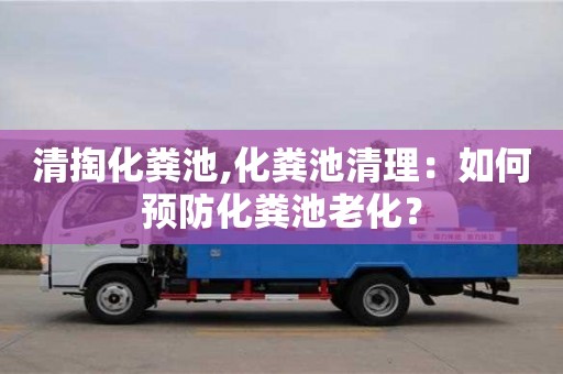 北京清掏化糞池,化糞池清理：如何預防化糞池老化？