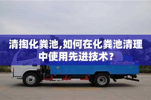 清掏化糞池,如何在化糞池清理中使用先進技術？