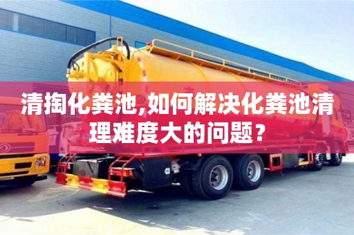 清掏化糞池,如何解決化糞池清理難度大的問題？