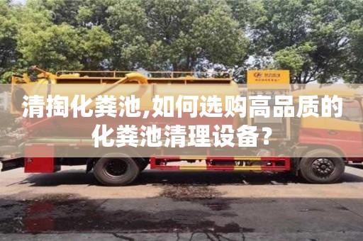 北京清掏化糞池,如何選購高品質(zhì)的化糞池清理設備？