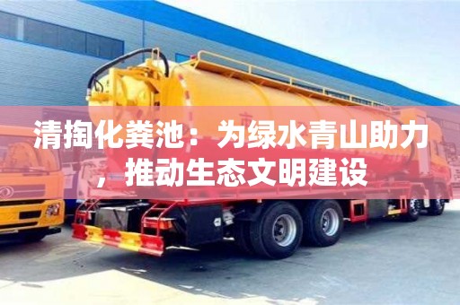 北京清掏化糞池：為綠水青山助力，推動生態(tài)文明建設