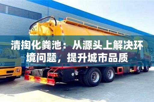 清掏化糞池:從源頭上解決環境問題,提升城市品質 清掏化糞池:從源頭上解決環境問題,提升城市品質
