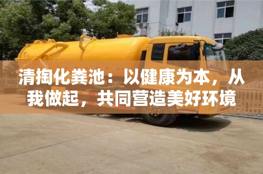 清掏化糞池:以健康為本,從我做起,共同營造美好環境 清掏化糞池:以健康為本,從我做起,共同營造美好環境