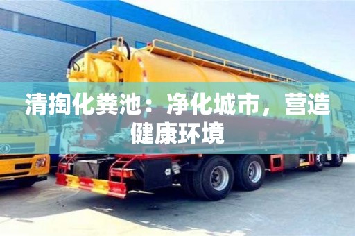 清掏化糞池:凈化城市,營造健康環境 清掏化糞池:凈化城市,營造健康環境