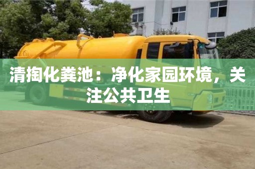 清掏化糞池:凈化家園環境,關注公共衛生 清掏化糞池:凈化家園環境,關注公共衛生