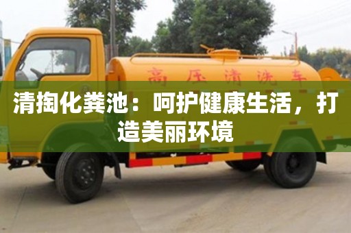 北京清掏化糞池：呵護健康生活，打造美麗環境