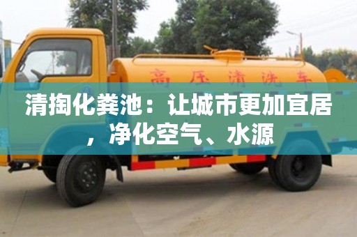 清掏化糞池:讓城市更加宜居,凈化空氣、水源 清掏化糞池:讓城市更加宜居,凈化空氣、水源