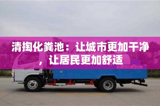 清掏化糞池:讓城市更加干凈,讓居民更加舒適 清掏化糞池:讓城市更加干凈,讓居民更加舒適