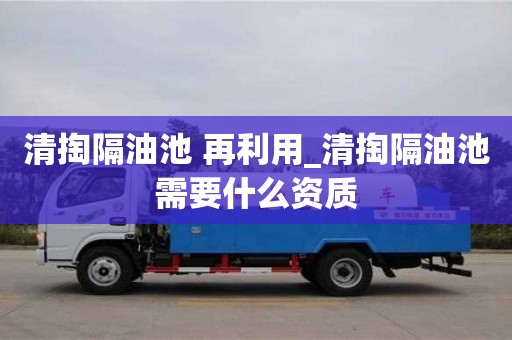 北京清掏隔油池 再利用_清掏隔油池需要什么資質