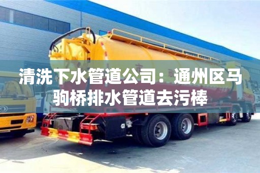 清洗下水管道公司：通州區(qū)馬駒橋排水管道去污棒