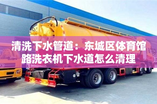 北京清洗下水管道：東城區(qū)體育館路洗衣機(jī)下水道怎么清理