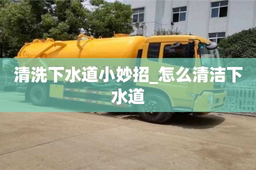 北京清洗下水道小妙招_怎么清潔下水道