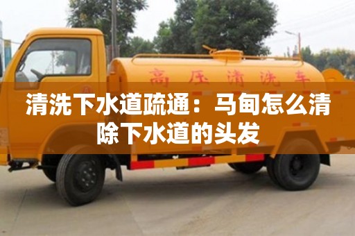 清洗下水道疏通：馬甸怎么清除下水道的頭發(fā)