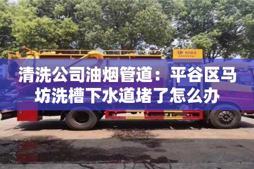 清洗公司油煙管道：平谷區馬坊洗槽下水道堵了怎么辦
